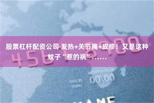 股票杠杆配资公司 发热+关节痛+皮疹！又是这种蚊子“惹的祸”……