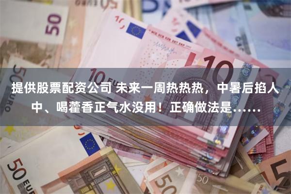 提供股票配资公司 未来一周热热热，中暑后掐人中、喝藿香正气水没用！正确做法是……