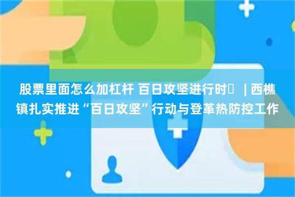 股票里面怎么加杠杆 百日攻坚进行时⑭ | 西樵镇扎实推进“百日攻坚”行动与登革热防控工作