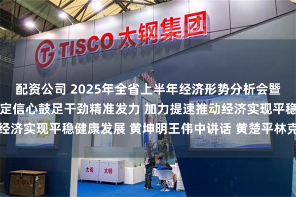 配资公司 2025年全省上半年经济形势分析会暨省委财经委会议召开 坚定信心鼓足干劲精准发力 加力提速推动经济实现平稳健康发展 黄坤明王伟中讲话 黄楚平林克庆孟凡利出席
