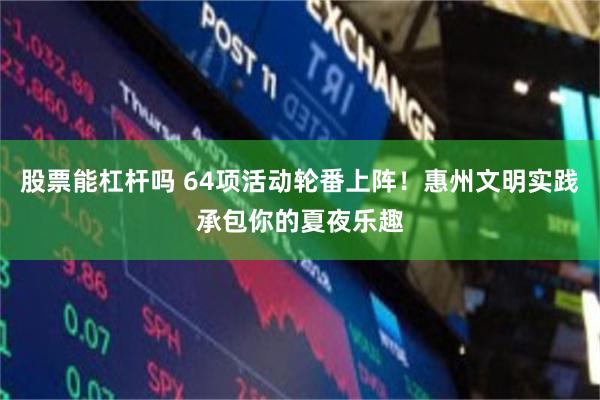 股票能杠杆吗 64项活动轮番上阵！惠州文明实践承包你的夏夜乐趣