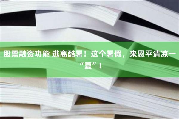 股票融资功能 逃离酷暑！这个暑假，来恩平清凉一“夏”！