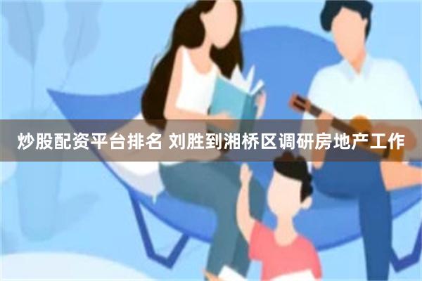 炒股配资平台排名 刘胜到湘桥区调研房地产工作
