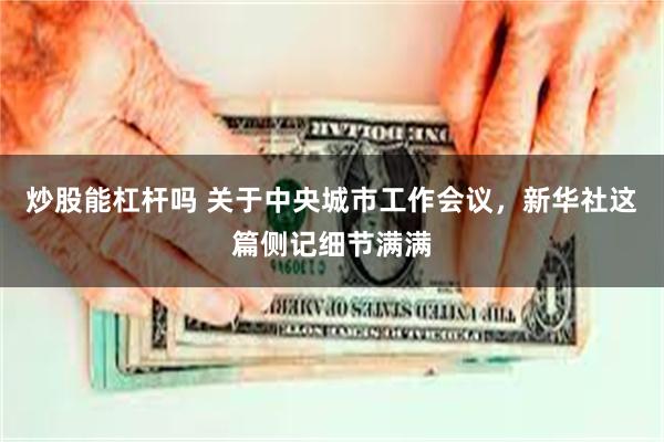 炒股能杠杆吗 关于中央城市工作会议，新华社这篇侧记细节满满
