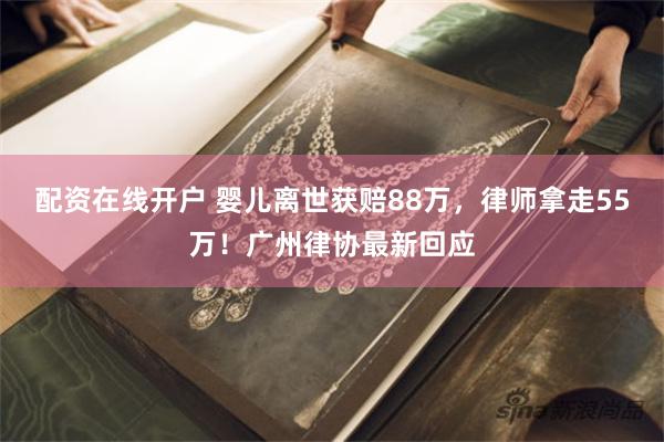配资在线开户 婴儿离世获赔88万，律师拿走55万！广州律协最新回应