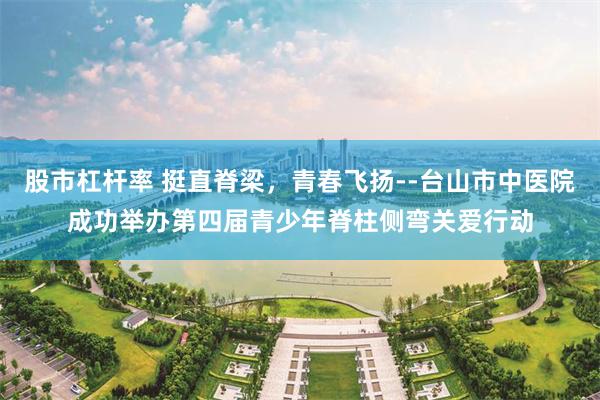股市杠杆率 挺直脊梁，青春飞扬--台山市中医院成功举办第四届青少年脊柱侧弯关爱行动