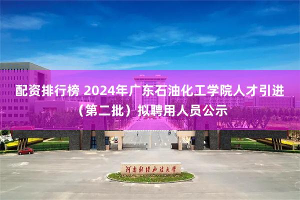 配资排行榜 2024年广东石油化工学院人才引进（第二批）拟聘用人员公示