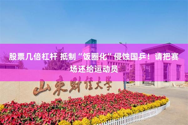 股票几倍杠杆 抵制“饭圈化”侵蚀国乒！请把赛场还给运动员