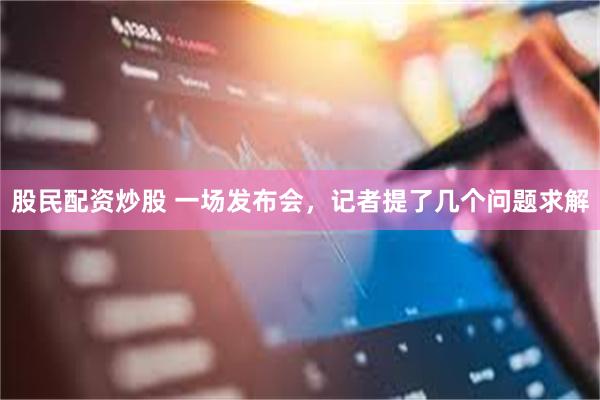 股民配资炒股 一场发布会，记者提了几个问题求解