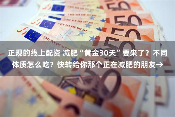 正规的线上配资 减肥“黄金30天”要来了？不同体质怎么吃？快转给你那个正在减肥的朋友→