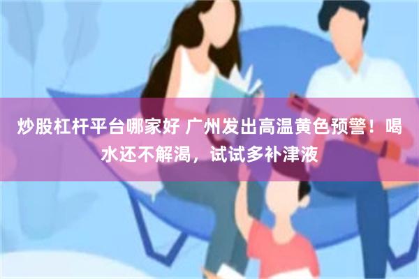 炒股杠杆平台哪家好 广州发出高温黄色预警！喝水还不解渴，试试多补津液