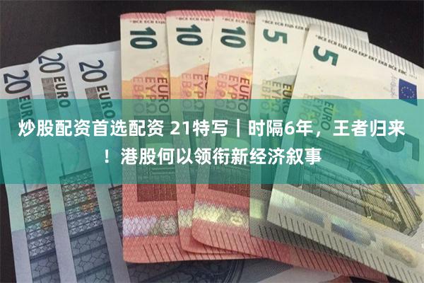 炒股配资首选配资 21特写｜时隔6年，王者归来！港股何以领衔新经济叙事
