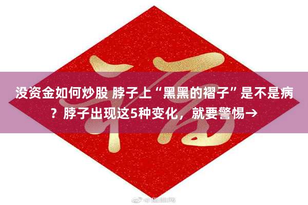 没资金如何炒股 脖子上“黑黑的褶子”是不是病？脖子出现这5种变化，就要警惕→