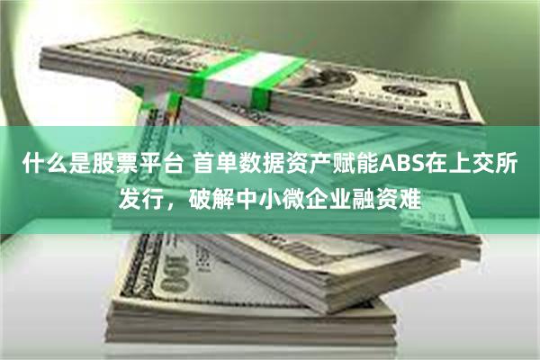 什么是股票平台 首单数据资产赋能ABS在上交所发行，破解中小微企业融资难