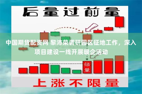 中国期货配资网 黎沛荣调研园区征地工作，深入项目建设一线开展暖企活动