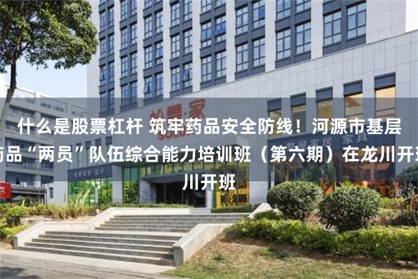什么是股票杠杆 筑牢药品安全防线！河源市基层药品“两员”队伍综合能力培训班（第六期）在龙川开班
