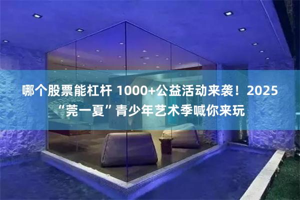 哪个股票能杠杆 1000+公益活动来袭！2025“莞一夏”青少年艺术季喊你来玩