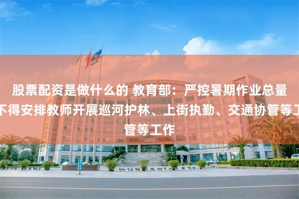 股票配资是做什么的 教育部：严控暑期作业总量，不得安排教师开展巡河护林、上街执勤、交通协管等工作