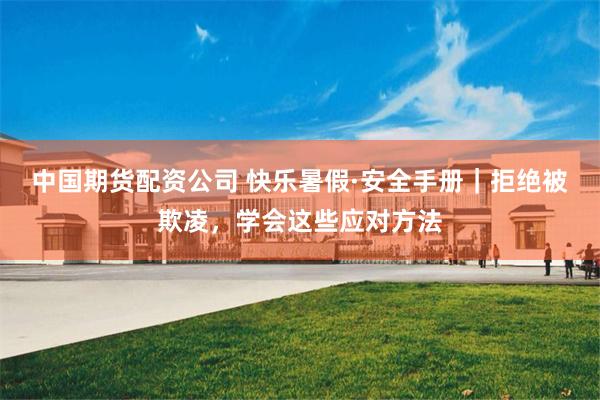 中国期货配资公司 快乐暑假·安全手册｜拒绝被欺凌，学会这些应对方法