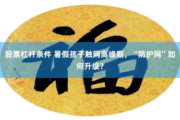 股票杠杆条件 暑假孩子触网高峰期，“防护网”如何升级？