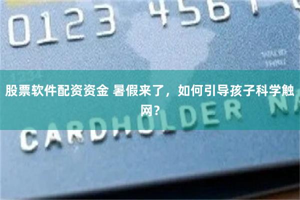 股票软件配资资金 暑假来了，如何引导孩子科学触网？