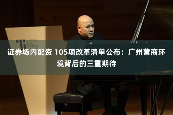 证券场内配资 105项改革清单公布：广州营商环境背后的三重期待