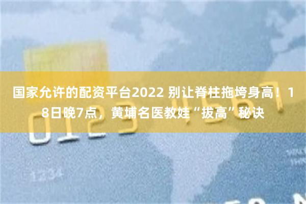 国家允许的配资平台2022 别让脊柱拖垮身高！18日晚7点，黄埔名医教娃“拔高”秘诀