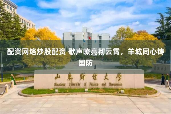 配资网络炒股配资 歌声嘹亮彻云霄，羊城同心铸国防
