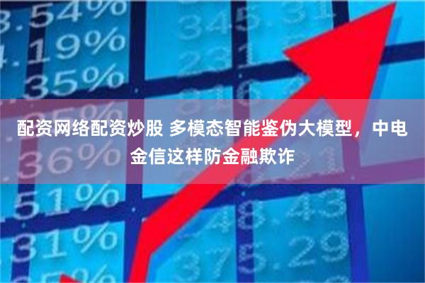 配资网络配资炒股 多模态智能鉴伪大模型，中电金信这样防金融欺诈
