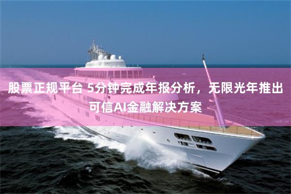 股票正规平台 5分钟完成年报分析，无限光年推出可信AI金融解决方案