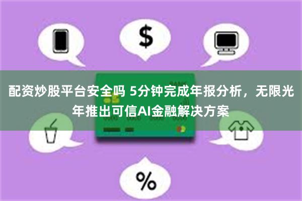配资炒股平台安全吗 5分钟完成年报分析，无限光年推出可信AI金融解决方案