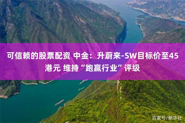可信赖的股票配资 中金：升蔚来-SW目标价至45港元 维持“跑赢行业”评级