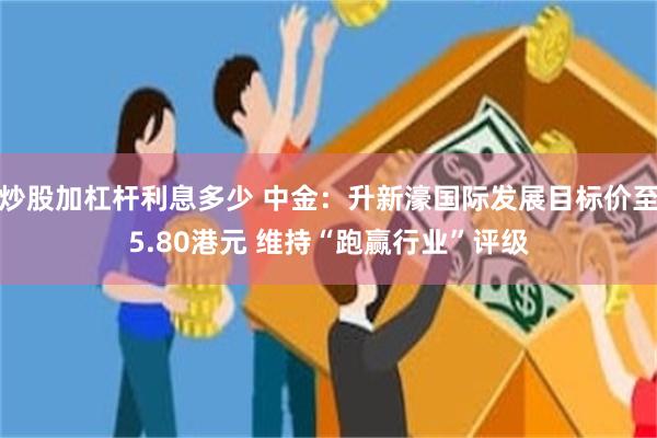 炒股加杠杆利息多少 中金:升新濠国际发展目标价至5.80港元 维持“跑赢行业”评级