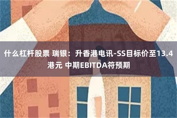 什么杠杆股票 瑞银：升香港电讯-SS目标价至13.4港元 中期EBITDA符预期