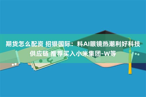 期货怎么配资 招银国际：料AI眼镜热潮利好科技供应链 推荐买入小米集团-W等