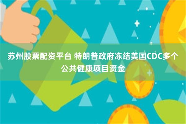 苏州股票配资平台 特朗普政府冻结美国CDC多个公共健康项目资金