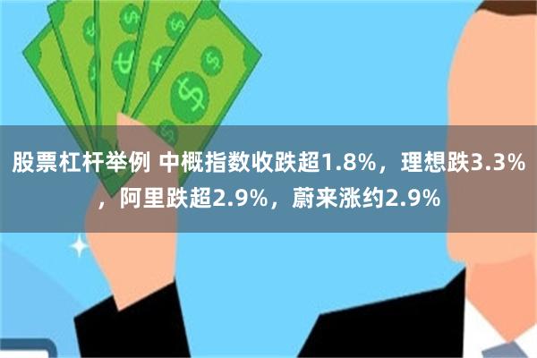 股票杠杆举例 中概指数收跌超1.8%，理想跌3.3%，阿里跌超2.9%，蔚来涨约2.9%