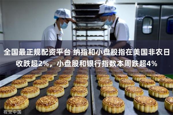 全国最正规配资平台 纳指和小盘股指在美国非农日收跌超2%，小盘股和银行指数本周跌超4%