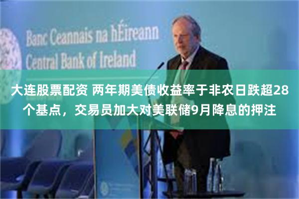 大连股票配资 两年期美债收益率于非农日跌超28个基点，交易员加大对美联储9月降息的押注