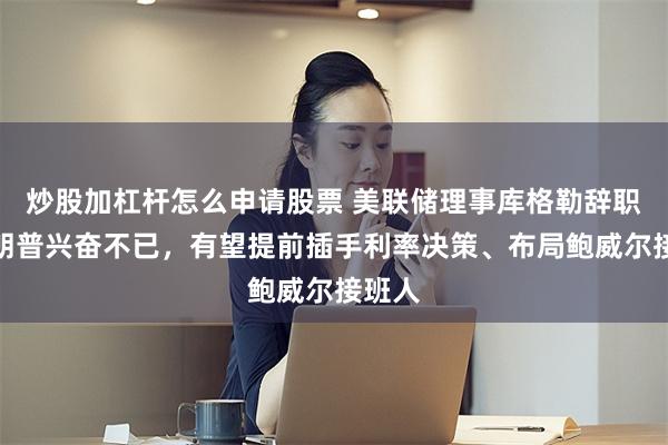 炒股加杠杆怎么申请股票 美联储理事库格勒辞职,特朗普兴奋不已,有望提前插手利率决策、布局鲍威尔接班人