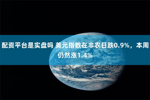 配资平台是实盘吗 美元指数在非农日跌0.9%，本周仍然涨1.4%