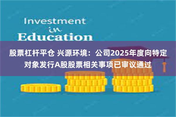 股票杠杆平仓 兴源环境：公司2025年度向特定对象发行A股股票相关事项已审议通过