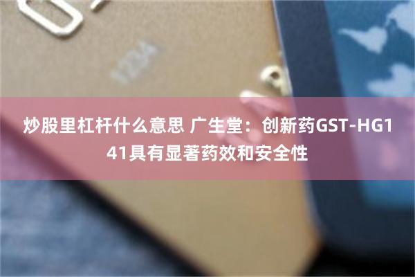 炒股里杠杆什么意思 广生堂：创新药GST-HG141具有显著药效和安全性