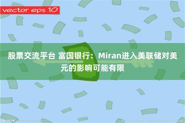 股票交流平台 富国银行：Miran进入美联储对美元的影响可能有限