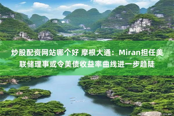 炒股配资网站哪个好 摩根大通：Miran担任美联储理事或令美债收益率曲线进一步趋陡