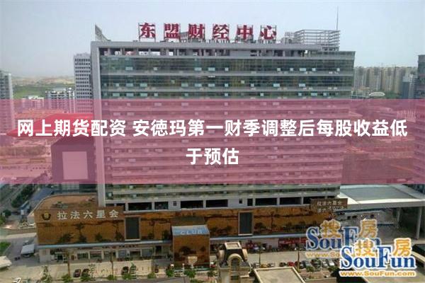 网上期货配资 安徳玛第一财季调整后每股收益低于预估