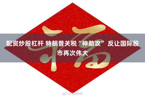 配资炒股杠杆 特朗普关税“神助攻” 反让国际股市再次伟大