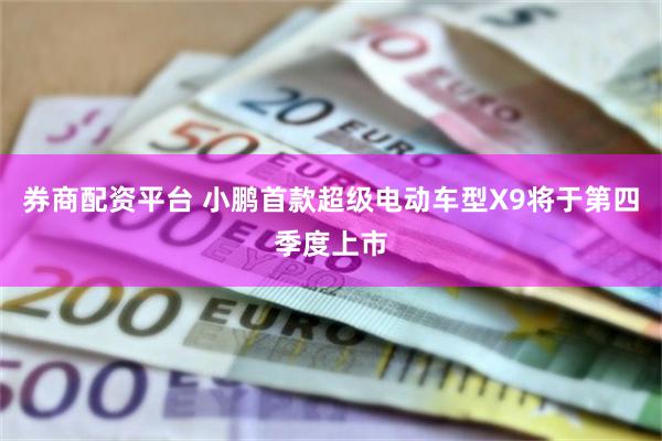 券商配资平台 小鹏首款超级电动车型X9将于第四季度上市