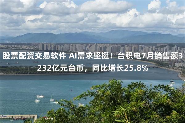 股票配资交易软件 AI需求坚挺！台积电7月销售额3232亿元台币，同比增长25.8%