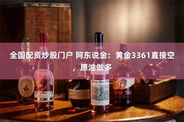 全国配资炒股门户 阿东说金：黄金3361直接空，原油做多
